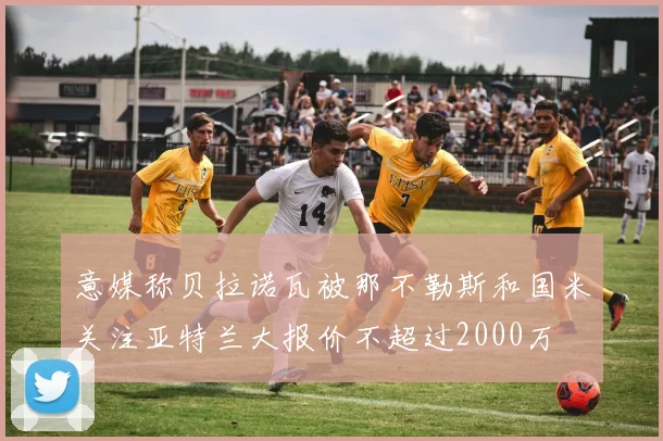 意媒称贝拉诺瓦被那不勒斯和国米关注亚特兰大报价不超过2000万